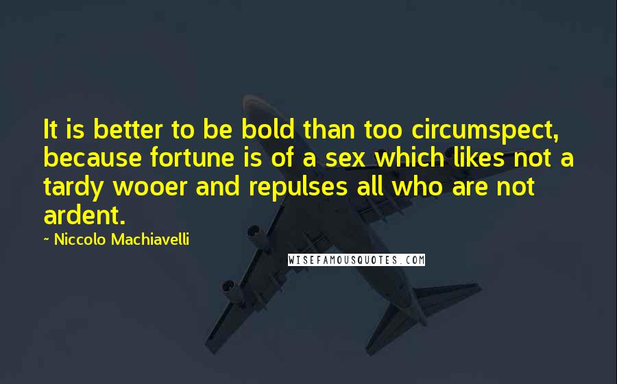 Niccolo Machiavelli Quotes: It is better to be bold than too circumspect, because fortune is of a sex which likes not a tardy wooer and repulses all who are not ardent.