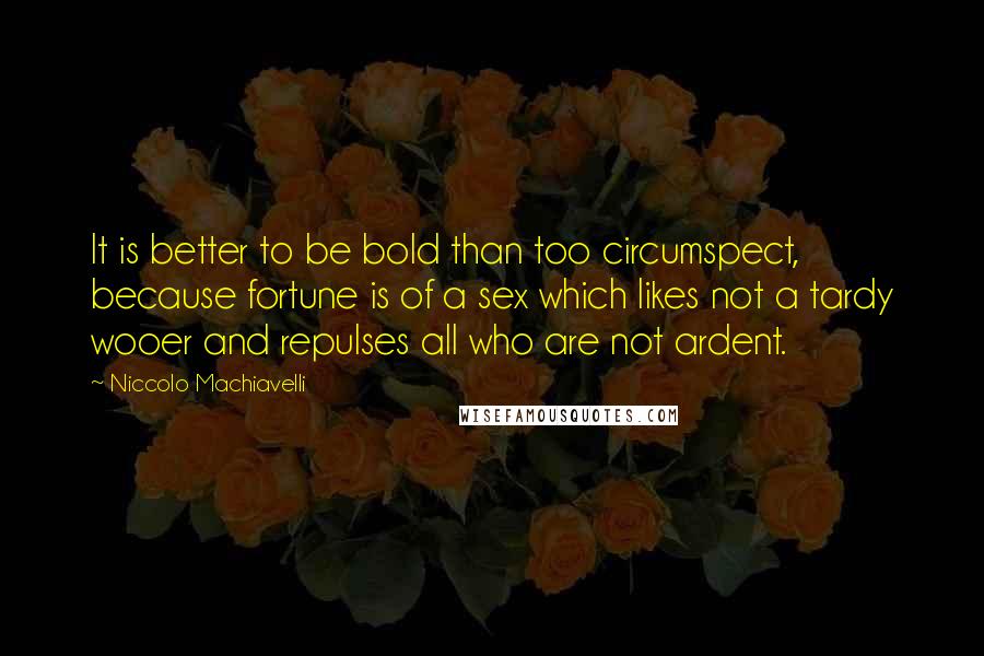 Niccolo Machiavelli Quotes: It is better to be bold than too circumspect, because fortune is of a sex which likes not a tardy wooer and repulses all who are not ardent.