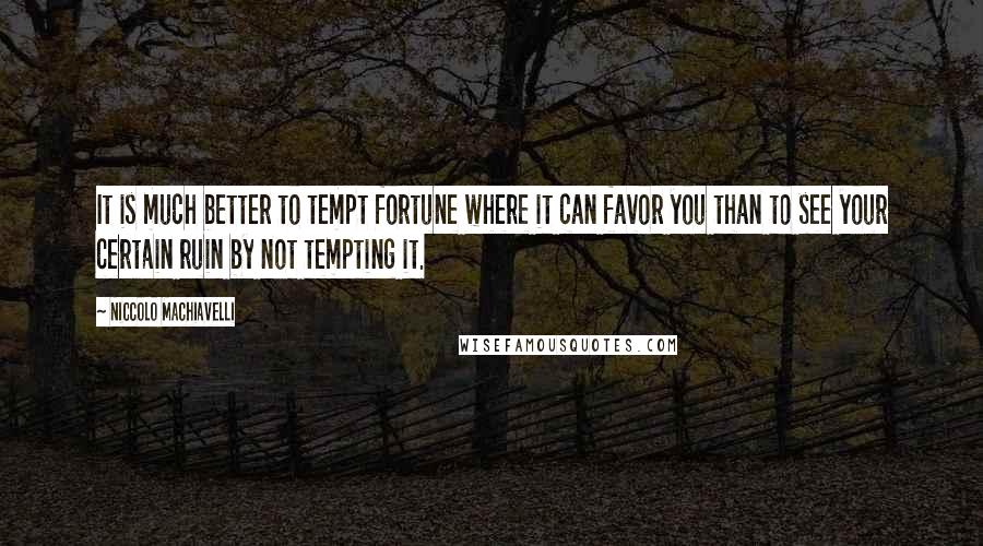 Niccolo Machiavelli Quotes: It is much better to tempt fortune where it can favor you than to see your certain ruin by not tempting it.