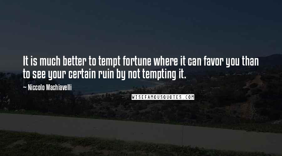 Niccolo Machiavelli Quotes: It is much better to tempt fortune where it can favor you than to see your certain ruin by not tempting it.