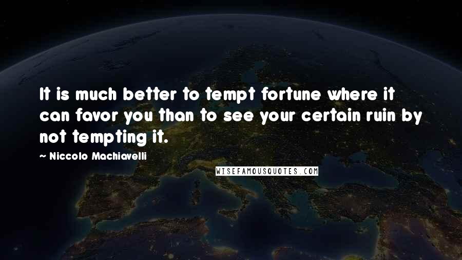 Niccolo Machiavelli Quotes: It is much better to tempt fortune where it can favor you than to see your certain ruin by not tempting it.