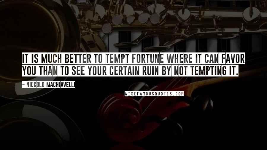 Niccolo Machiavelli Quotes: It is much better to tempt fortune where it can favor you than to see your certain ruin by not tempting it.
