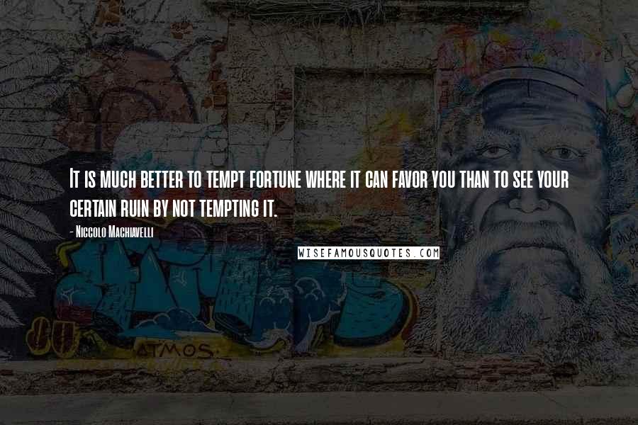 Niccolo Machiavelli Quotes: It is much better to tempt fortune where it can favor you than to see your certain ruin by not tempting it.