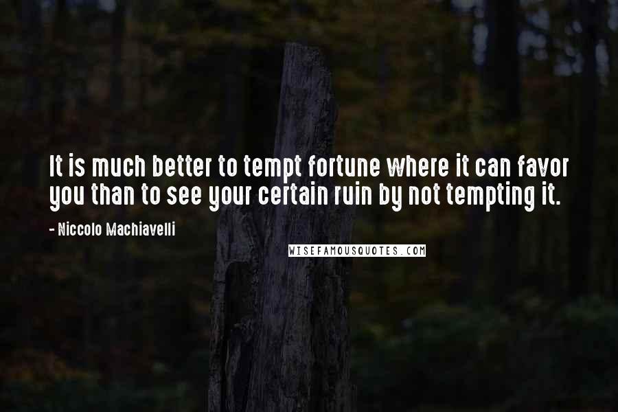 Niccolo Machiavelli Quotes: It is much better to tempt fortune where it can favor you than to see your certain ruin by not tempting it.