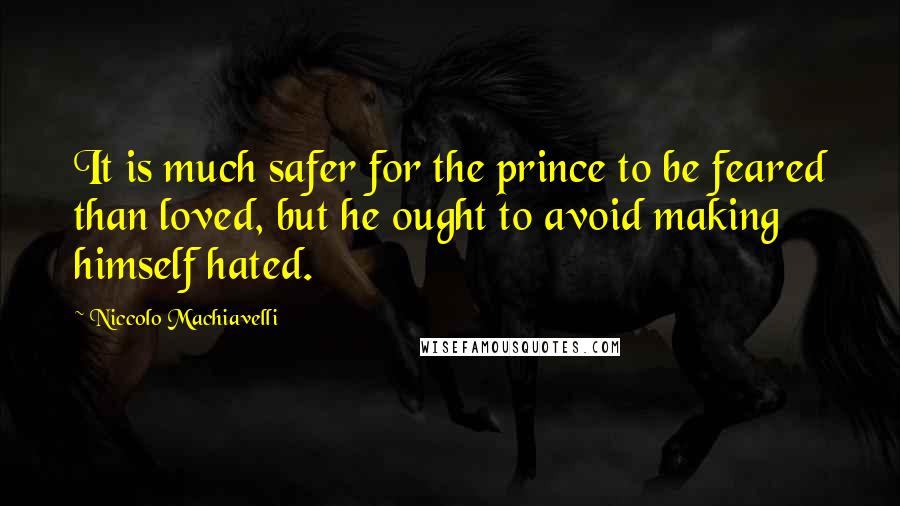 Niccolo Machiavelli Quotes: It is much safer for the prince to be feared than loved, but he ought to avoid making himself hated.