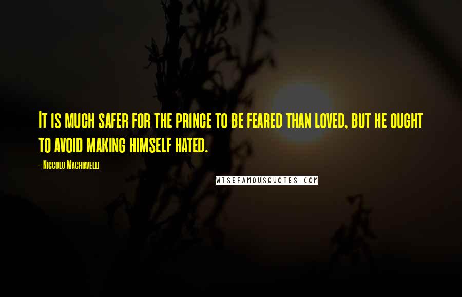 Niccolo Machiavelli Quotes: It is much safer for the prince to be feared than loved, but he ought to avoid making himself hated.