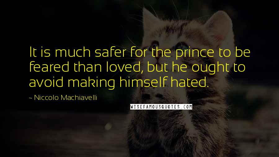 Niccolo Machiavelli Quotes: It is much safer for the prince to be feared than loved, but he ought to avoid making himself hated.