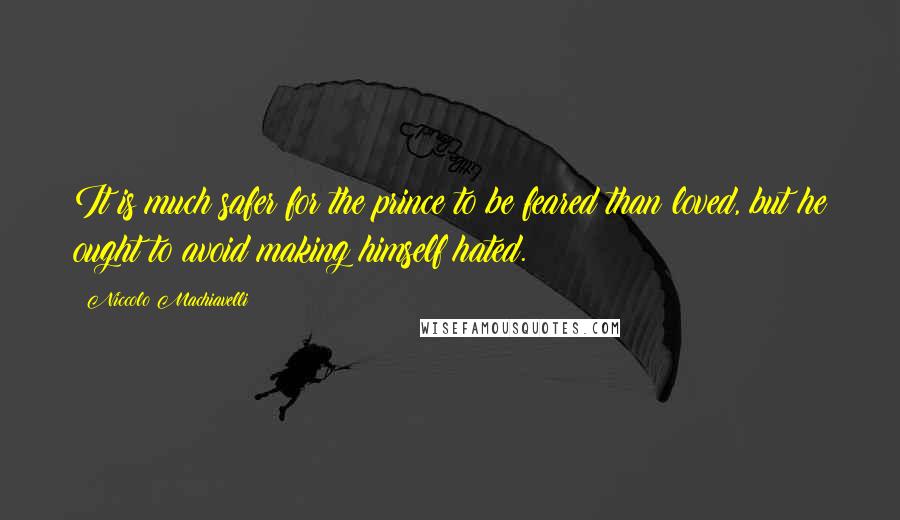 Niccolo Machiavelli Quotes: It is much safer for the prince to be feared than loved, but he ought to avoid making himself hated.