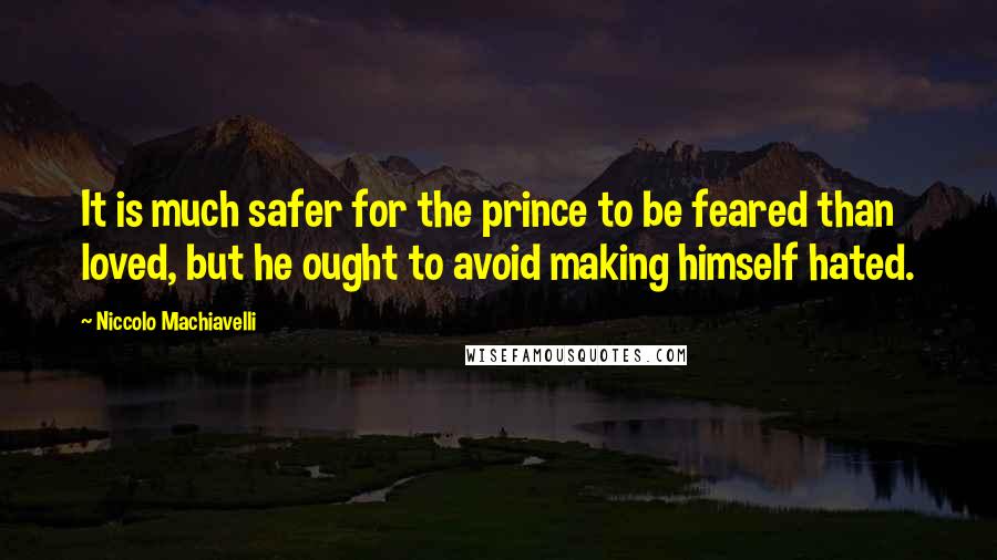 Niccolo Machiavelli Quotes: It is much safer for the prince to be feared than loved, but he ought to avoid making himself hated.