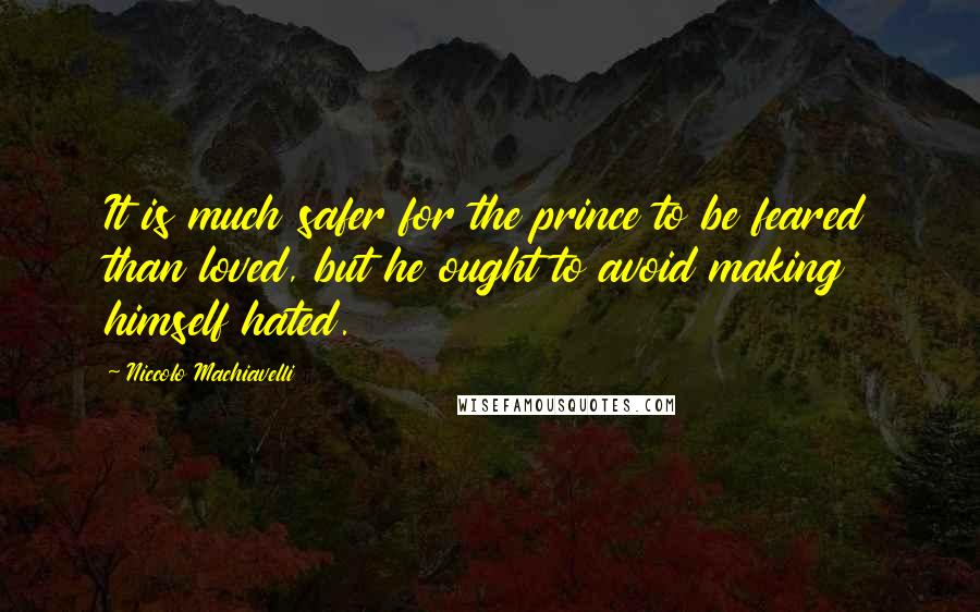 Niccolo Machiavelli Quotes: It is much safer for the prince to be feared than loved, but he ought to avoid making himself hated.