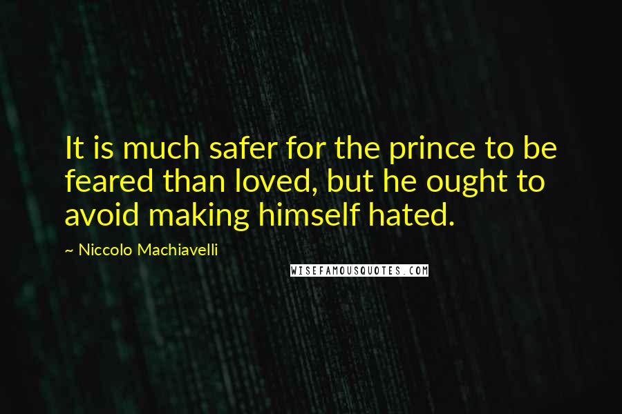 Niccolo Machiavelli Quotes: It is much safer for the prince to be feared than loved, but he ought to avoid making himself hated.