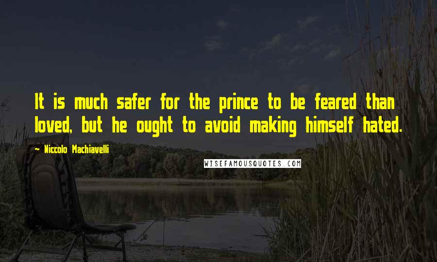 Niccolo Machiavelli Quotes: It is much safer for the prince to be feared than loved, but he ought to avoid making himself hated.