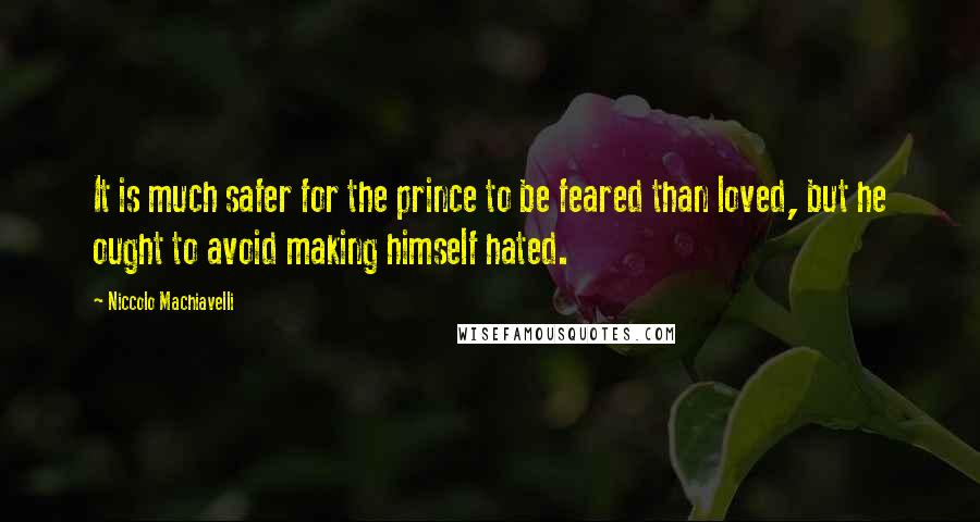 Niccolo Machiavelli Quotes: It is much safer for the prince to be feared than loved, but he ought to avoid making himself hated.