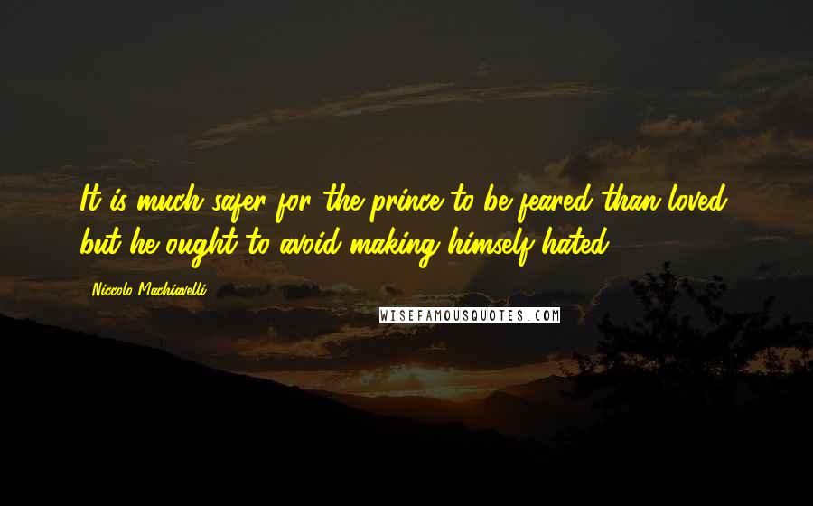 Niccolo Machiavelli Quotes: It is much safer for the prince to be feared than loved, but he ought to avoid making himself hated.