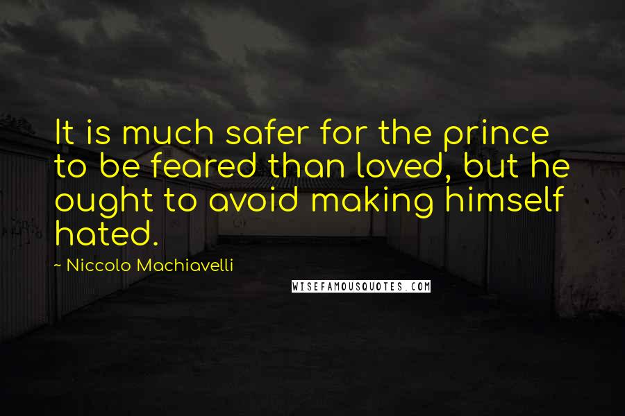 Niccolo Machiavelli Quotes: It is much safer for the prince to be feared than loved, but he ought to avoid making himself hated.