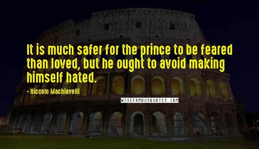 Niccolo Machiavelli Quotes: It is much safer for the prince to be feared than loved, but he ought to avoid making himself hated.