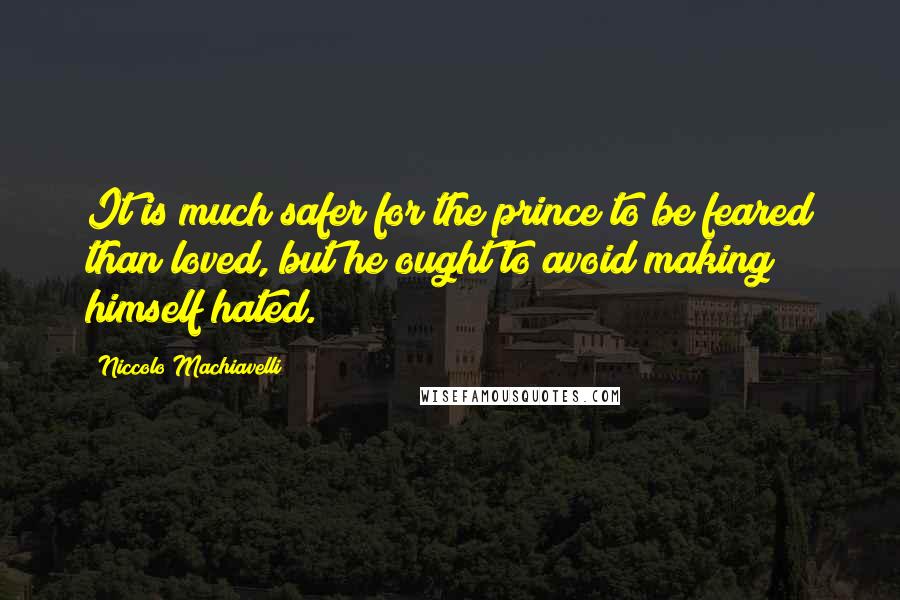 Niccolo Machiavelli Quotes: It is much safer for the prince to be feared than loved, but he ought to avoid making himself hated.