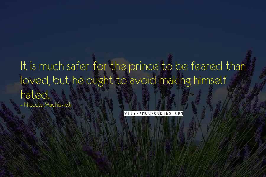 Niccolo Machiavelli Quotes: It is much safer for the prince to be feared than loved, but he ought to avoid making himself hated.