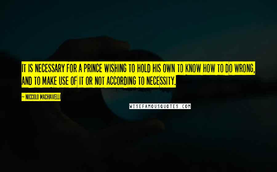 Niccolo Machiavelli Quotes: It is necessary for a prince wishing to hold his own to know how to do wrong, and to make use of it or not according to necessity.