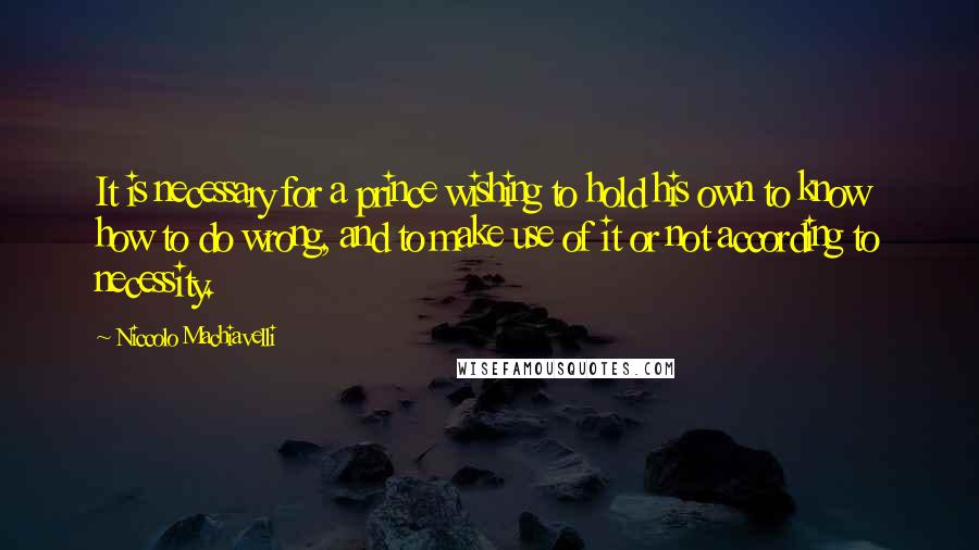 Niccolo Machiavelli Quotes: It is necessary for a prince wishing to hold his own to know how to do wrong, and to make use of it or not according to necessity.