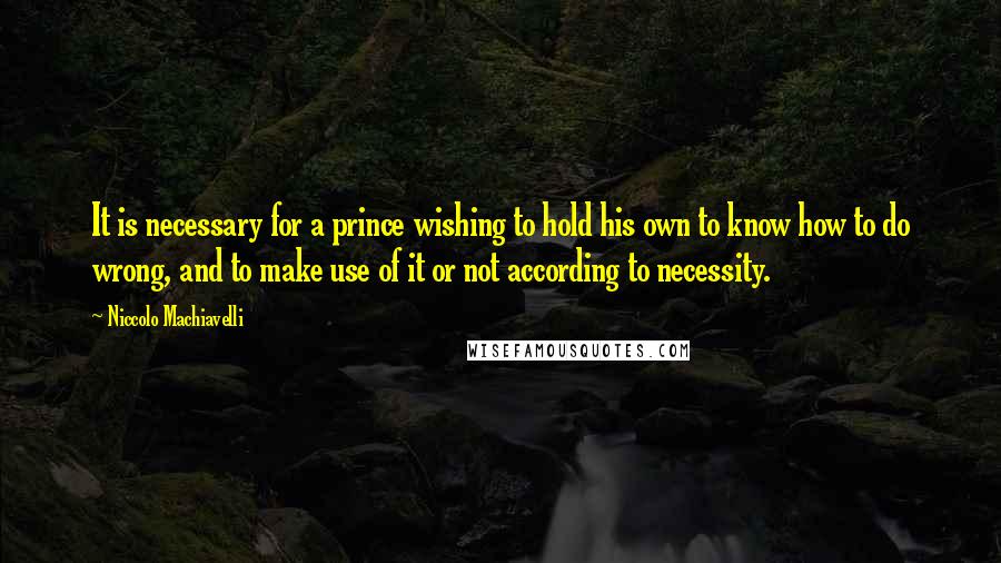 Niccolo Machiavelli Quotes: It is necessary for a prince wishing to hold his own to know how to do wrong, and to make use of it or not according to necessity.