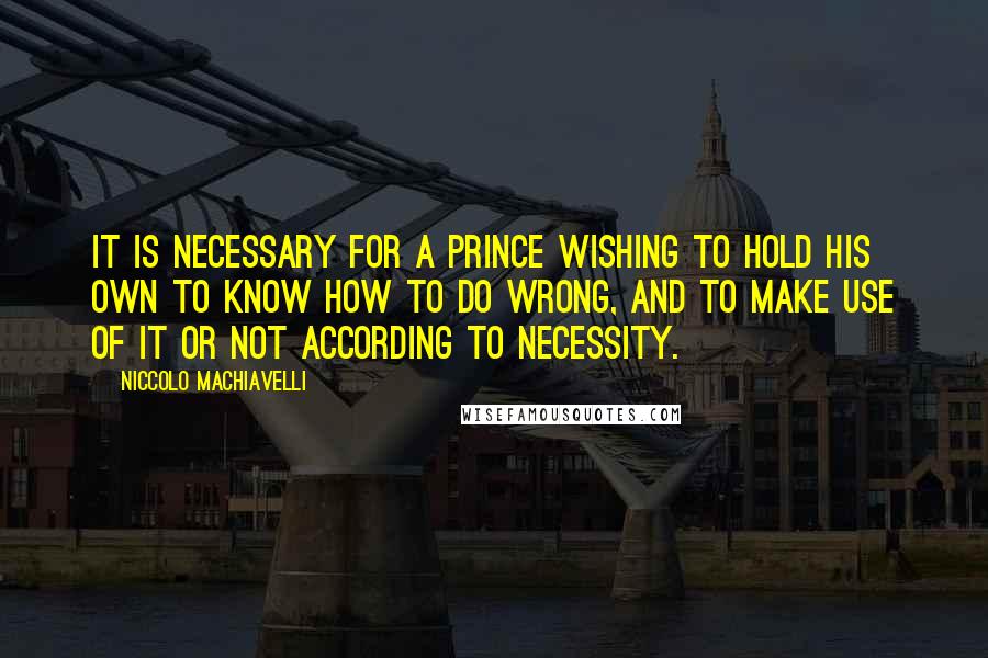 Niccolo Machiavelli Quotes: It is necessary for a prince wishing to hold his own to know how to do wrong, and to make use of it or not according to necessity.