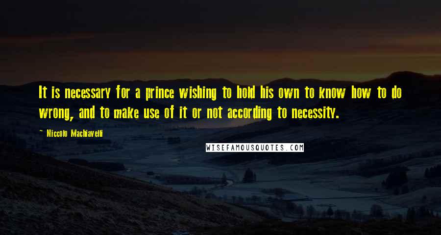 Niccolo Machiavelli Quotes: It is necessary for a prince wishing to hold his own to know how to do wrong, and to make use of it or not according to necessity.