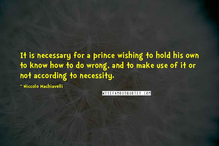 Niccolo Machiavelli Quotes: It is necessary for a prince wishing to hold his own to know how to do wrong, and to make use of it or not according to necessity.