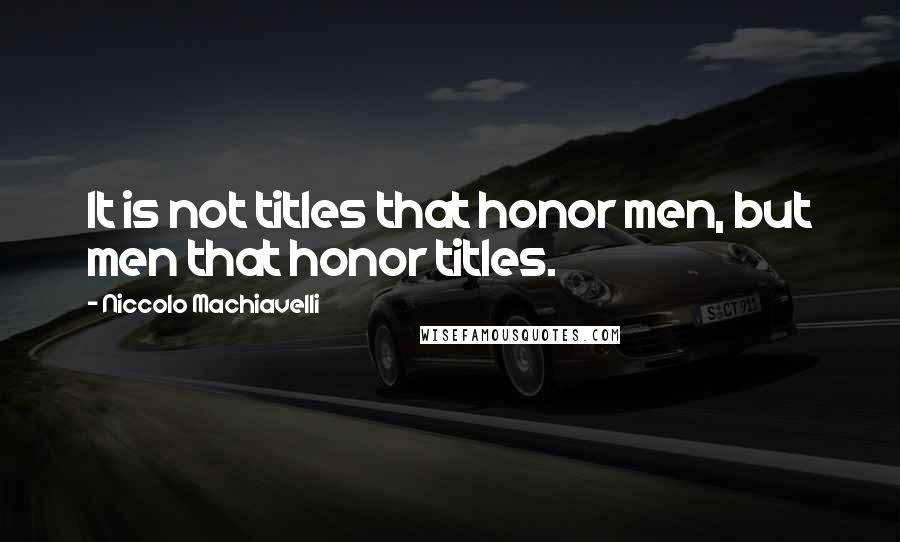 Niccolo Machiavelli Quotes: It is not titles that honor men, but men that honor titles.