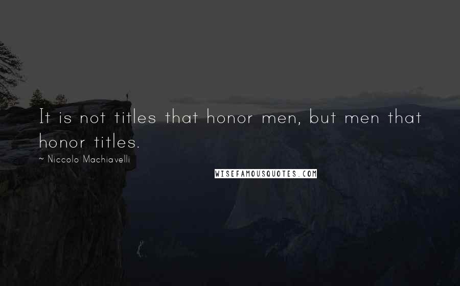 Niccolo Machiavelli Quotes: It is not titles that honor men, but men that honor titles.