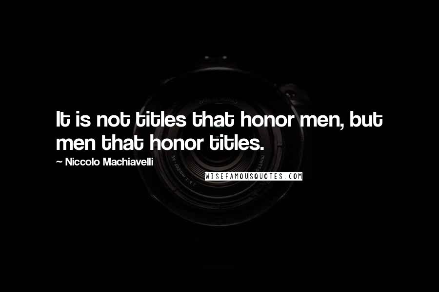 Niccolo Machiavelli Quotes: It is not titles that honor men, but men that honor titles.