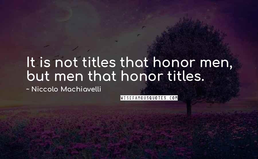 Niccolo Machiavelli Quotes: It is not titles that honor men, but men that honor titles.