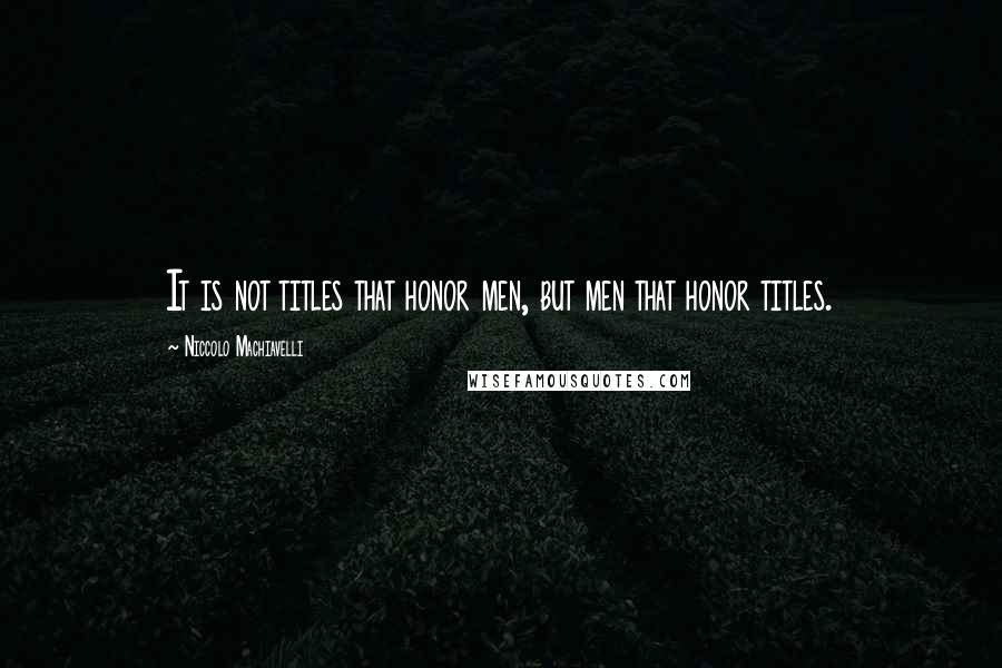 Niccolo Machiavelli Quotes: It is not titles that honor men, but men that honor titles.