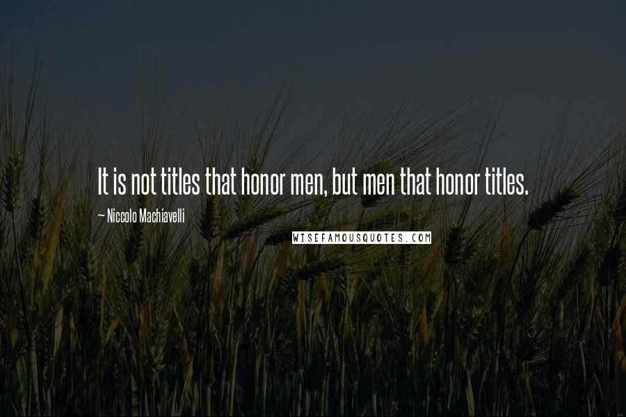 Niccolo Machiavelli Quotes: It is not titles that honor men, but men that honor titles.