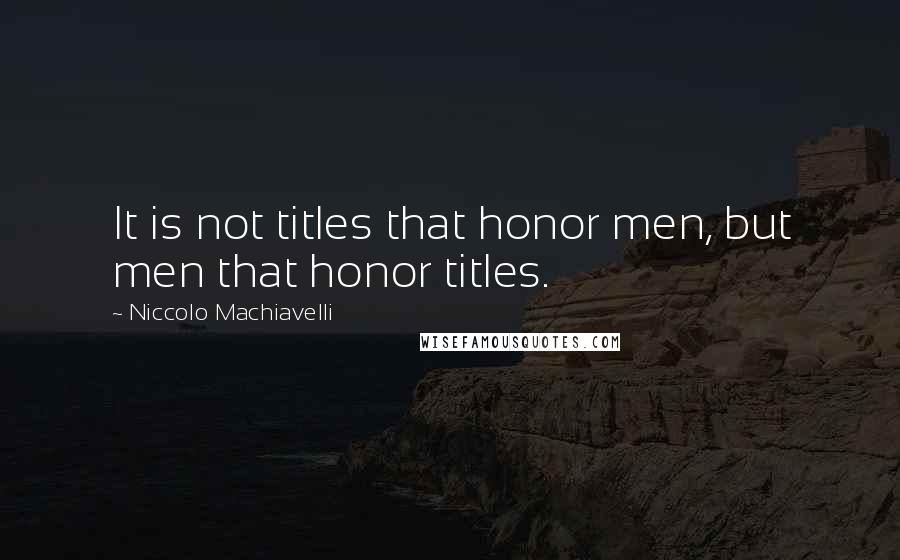 Niccolo Machiavelli Quotes: It is not titles that honor men, but men that honor titles.