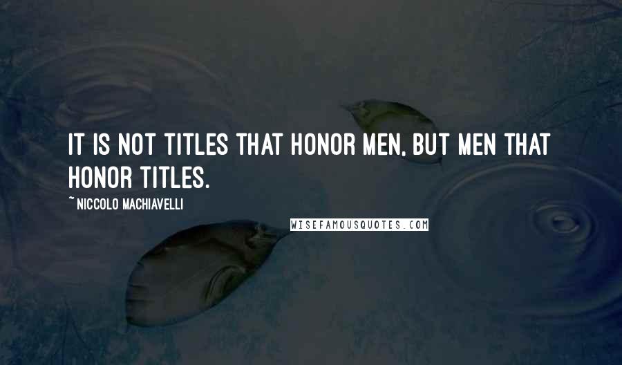 Niccolo Machiavelli Quotes: It is not titles that honor men, but men that honor titles.
