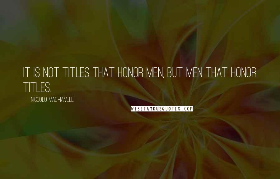 Niccolo Machiavelli Quotes: It is not titles that honor men, but men that honor titles.