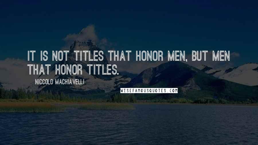 Niccolo Machiavelli Quotes: It is not titles that honor men, but men that honor titles.