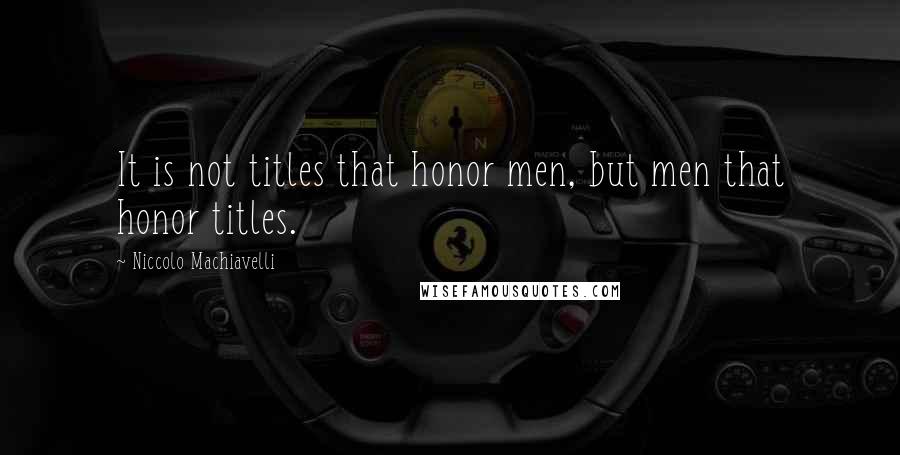 Niccolo Machiavelli Quotes: It is not titles that honor men, but men that honor titles.