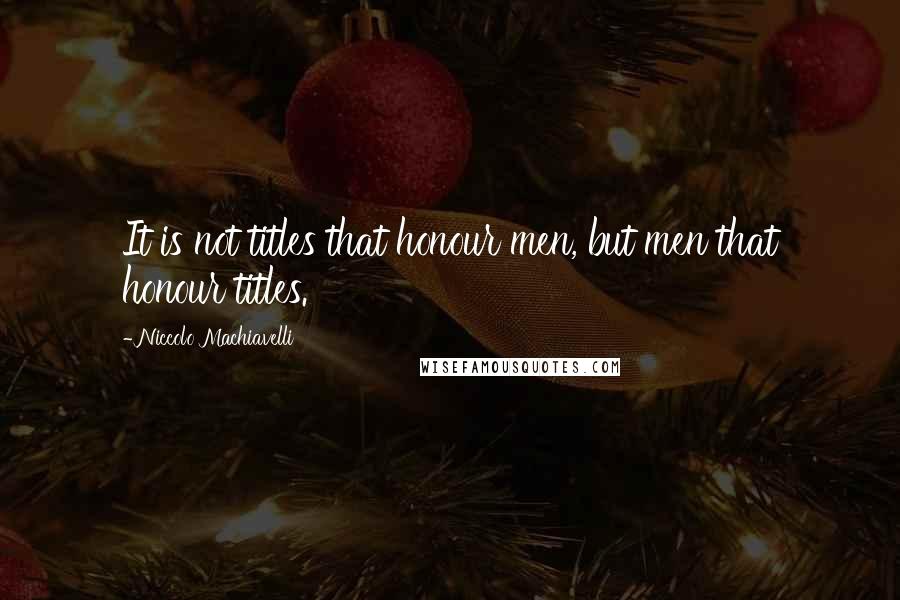 Niccolo Machiavelli Quotes: It is not titles that honour men, but men that honour titles.