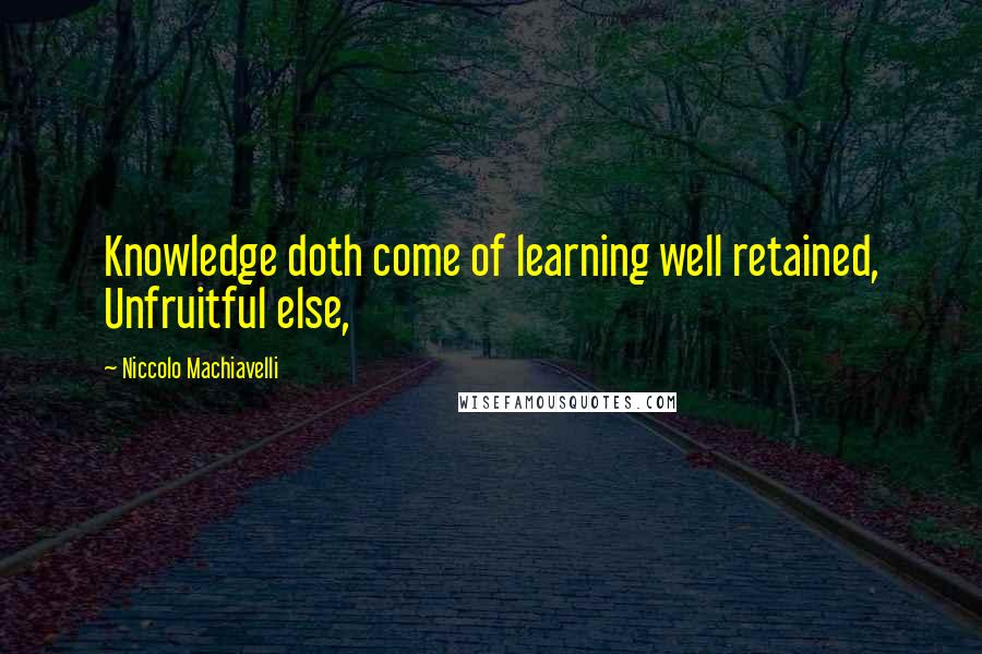 Niccolo Machiavelli Quotes: Knowledge doth come of learning well retained, Unfruitful else,
