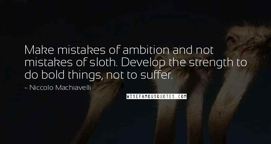 Niccolo Machiavelli Quotes: Make mistakes of ambition and not mistakes of sloth. Develop the strength to do bold things, not to suffer.