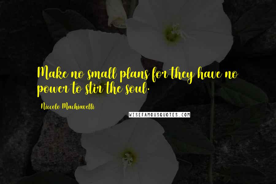 Niccolo Machiavelli Quotes: Make no small plans for they have no power to stir the soul.