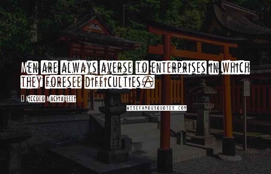 Niccolo Machiavelli Quotes: Men are always averse to enterprises in which they foresee difficulties.