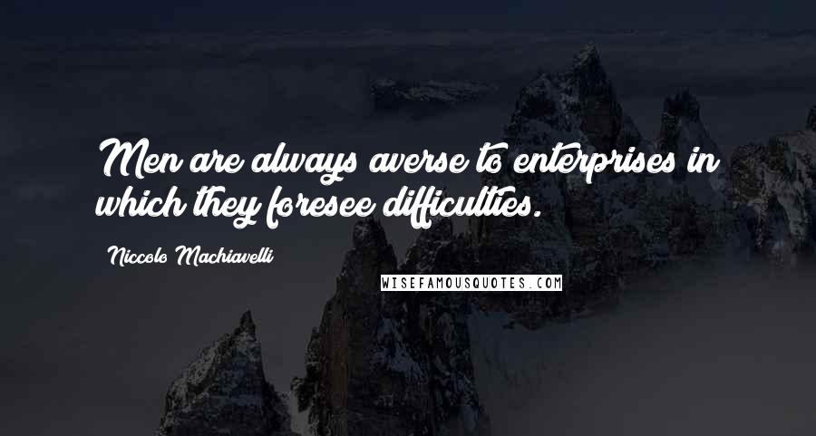 Niccolo Machiavelli Quotes: Men are always averse to enterprises in which they foresee difficulties.