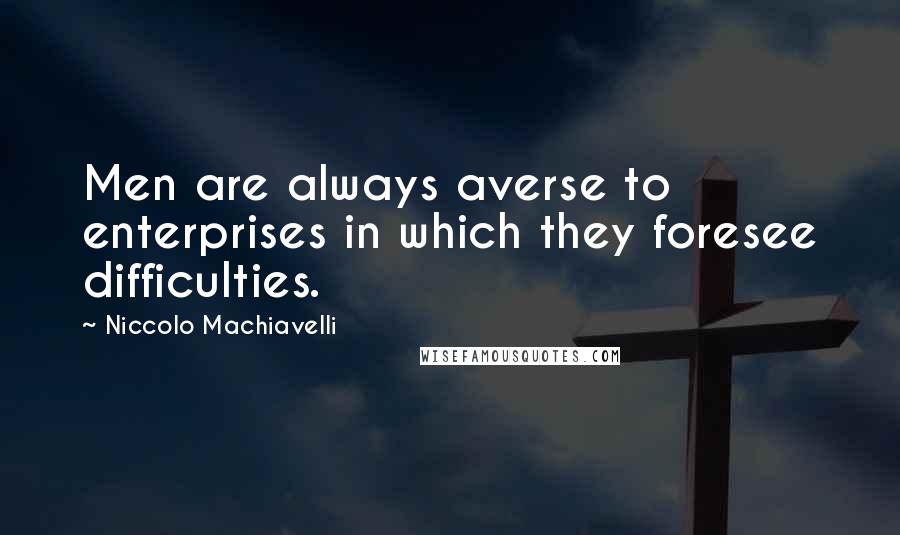 Niccolo Machiavelli Quotes: Men are always averse to enterprises in which they foresee difficulties.