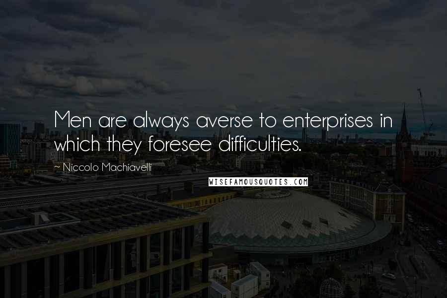 Niccolo Machiavelli Quotes: Men are always averse to enterprises in which they foresee difficulties.