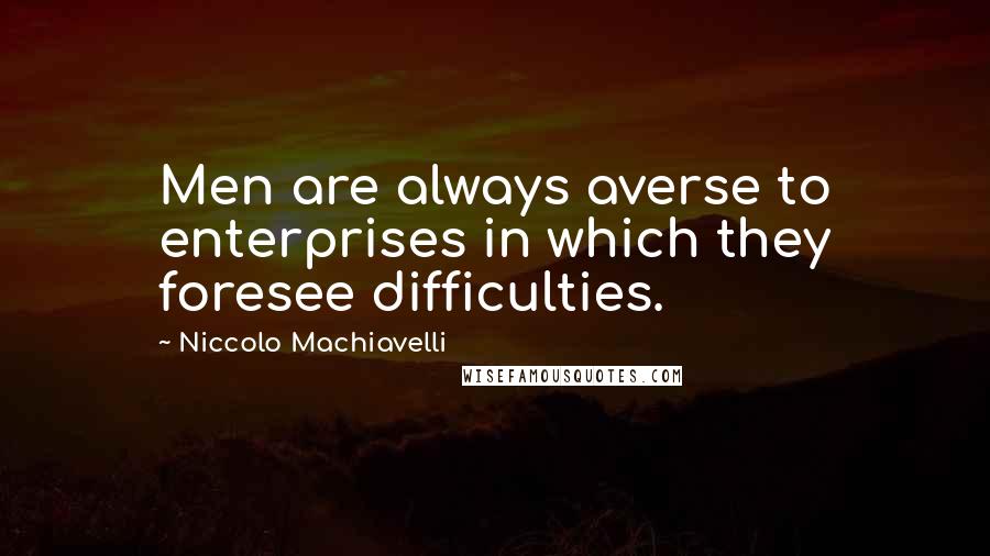 Niccolo Machiavelli Quotes: Men are always averse to enterprises in which they foresee difficulties.