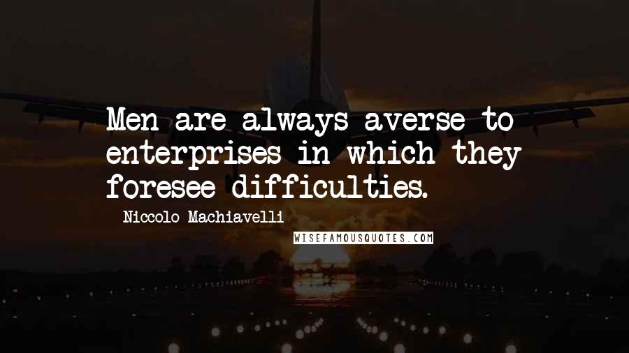 Niccolo Machiavelli Quotes: Men are always averse to enterprises in which they foresee difficulties.