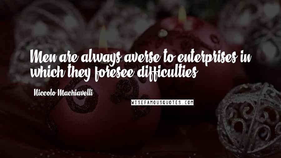 Niccolo Machiavelli Quotes: Men are always averse to enterprises in which they foresee difficulties.